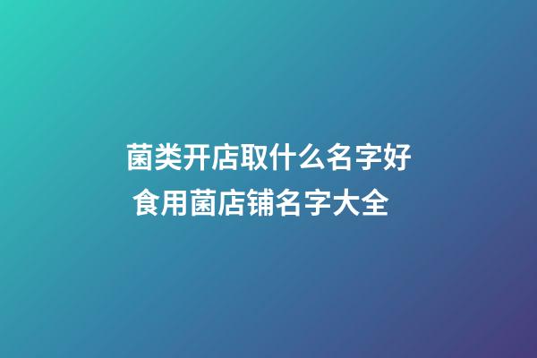 菌类开店取什么名字好 食用菌店铺名字大全-第1张-店铺起名-玄机派